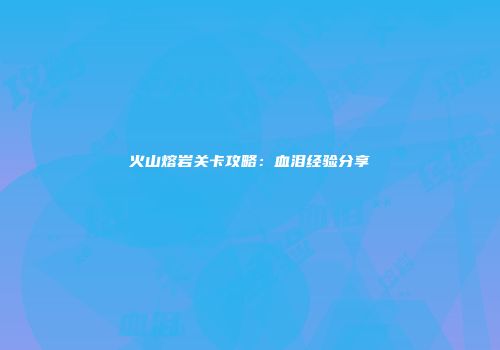 火山熔岩关卡攻略：血泪经验分享