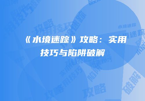 《水境迷踪》攻略：实用技巧与陷阱破解