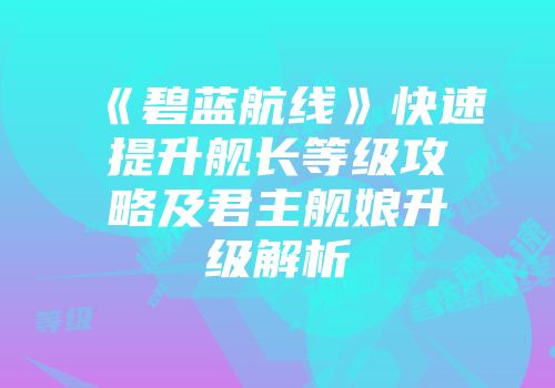 《碧蓝航线》快速提升舰长等级攻略及君主舰娘升级解析