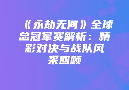 《永劫无间》全球总冠军赛解析：精彩对决与战队风采回顾