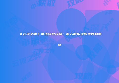 《云顶之弈》小法获取攻略：深入解析获取条件和策略