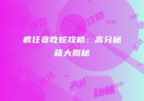 疯狂贪吃蛇攻略：高分秘籍大揭秘