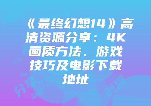 《最终幻想14》高清资源分享：4K画质方法、游戏技巧及电影下载地址