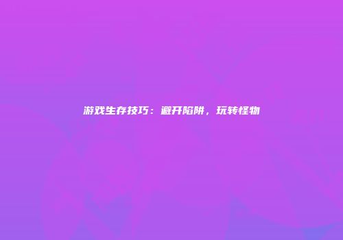 游戏生存技巧：避开陷阱，玩转怪物