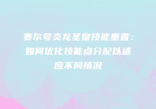 赛尔号炎龙圣皇技能重置:如何优化技能点分配以适应不同情况