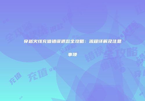 穿越火线充值错误退款全攻略：流程详解及注意事项