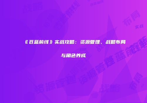 《苍蓝前线》实战攻略：资源管理、战略布局与角色养成
