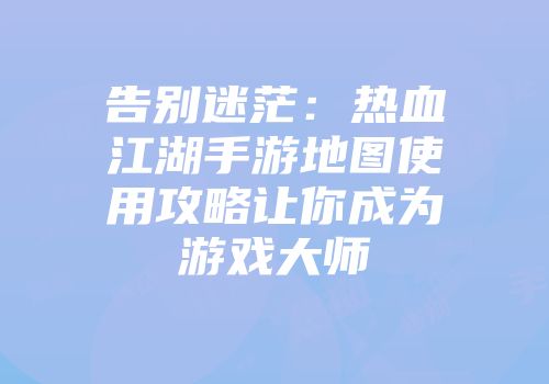 告别迷茫:热血江湖手游地图使用攻略让你成为游戏大师
