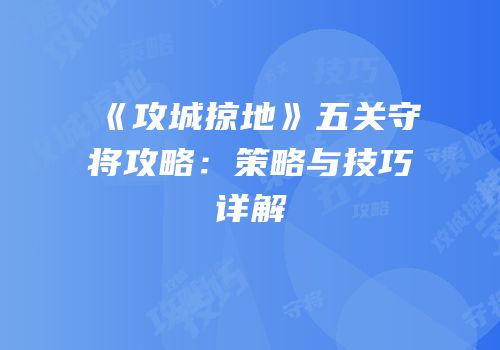 《攻城掠地》五关守将攻略：策略与技巧详解