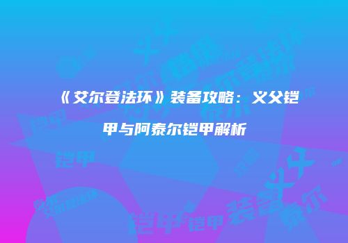 《艾尔登法环》装备攻略：义父铠甲与阿泰尔铠甲解析