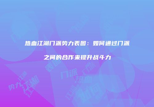 热血江湖门派势力表图:如何通过门派之间的合作来提升战斗力