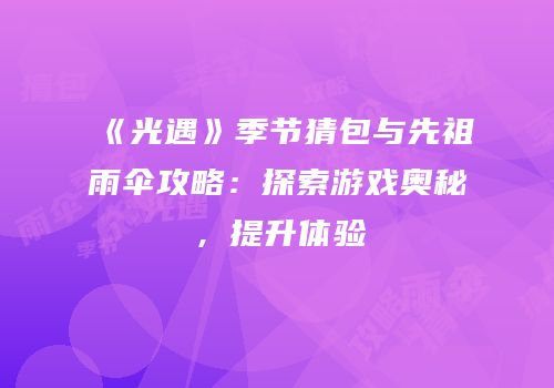 《光遇》季节猜包与先祖雨伞攻略：探索游戏奥秘，提升体验