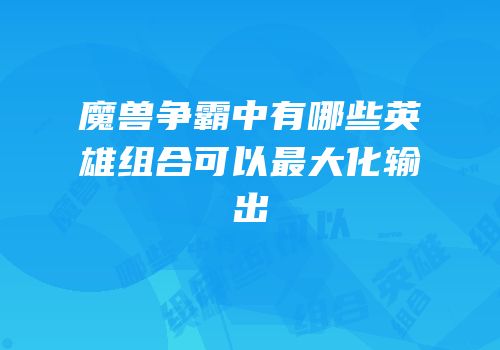 魔兽争霸中有哪些英雄组合可以最大化输出