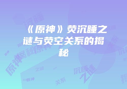 《原神》荧沉睡之谜与荧空关系的揭秘