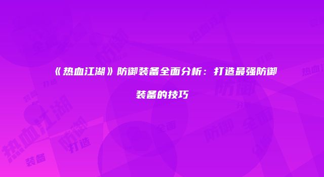 《热血江湖》防御装备全面分析：打造最强防御装备的技巧