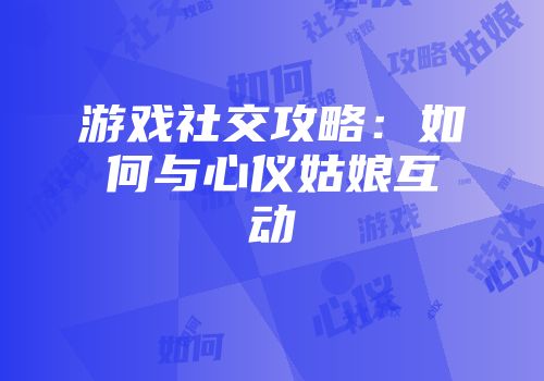 游戏社交攻略：如何与心仪姑娘互动