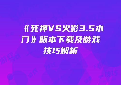 《死神VS火影3.5水门》版本下载及游戏技巧解析