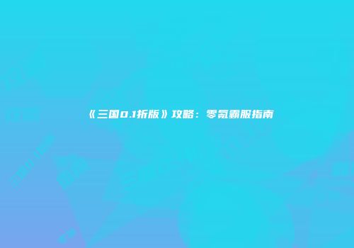 《三国0.1折版》攻略：零氪霸服指南