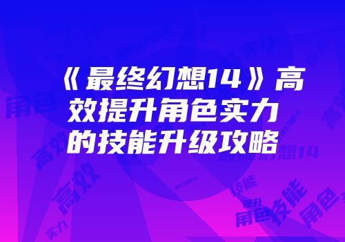 《最终幻想14》高效提升角色实力的技能升级攻略