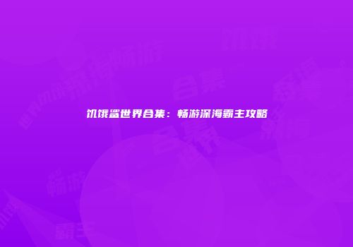 饥饿鲨世界合集：畅游深海霸主攻略