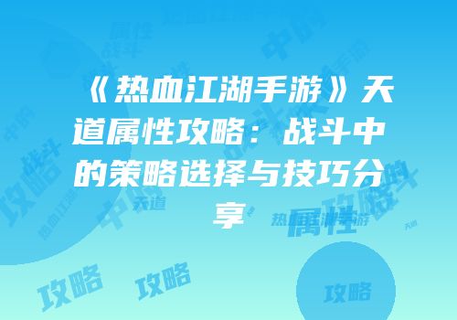 《热血江湖手游》天道属性攻略：战斗中的策略选择与技巧分享