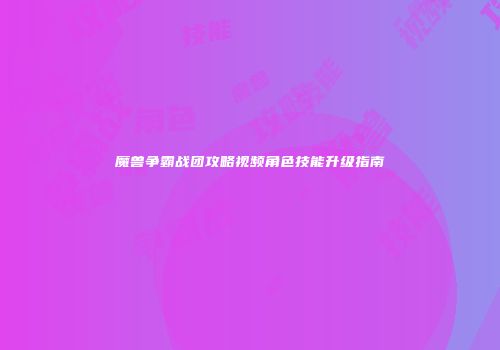 魔兽争霸战团攻略视频角色技能升级指南