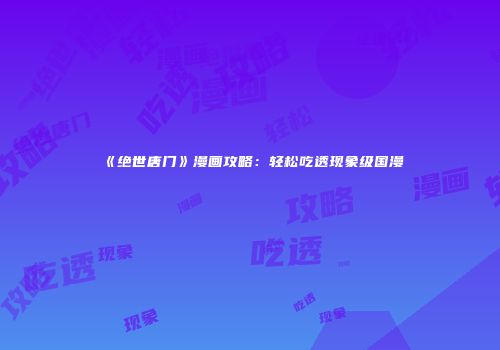《绝世唐门》漫画攻略：轻松吃透现象级国漫