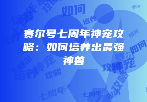 赛尔号七周年神宠攻略：如何培养出最强神兽