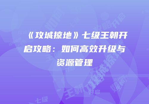 《攻城掠地》七级王朝开启攻略:如何高效升级与资源管理