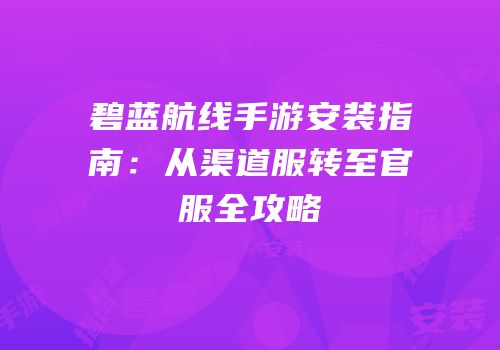 碧蓝航线手游安装指南：从渠道服转至官服全攻略