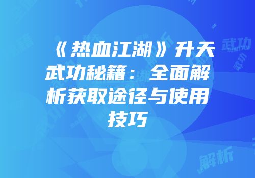 《热血江湖》升天武功秘籍：全面解析获取途径与使用技巧