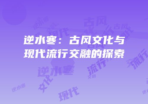 逆水寒：古风文化与现代流行交融的探索