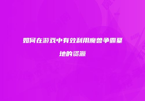 如何在游戏中有效利用魔兽争霸墓地的资源