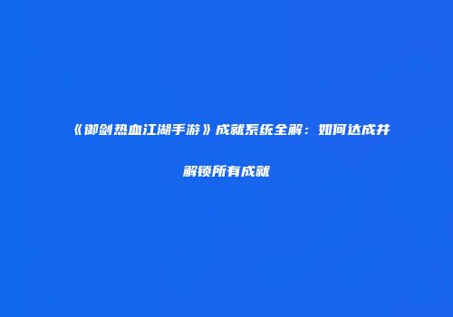 《御剑热血江湖手游》成就系统全解：如何达成并解锁所有成就