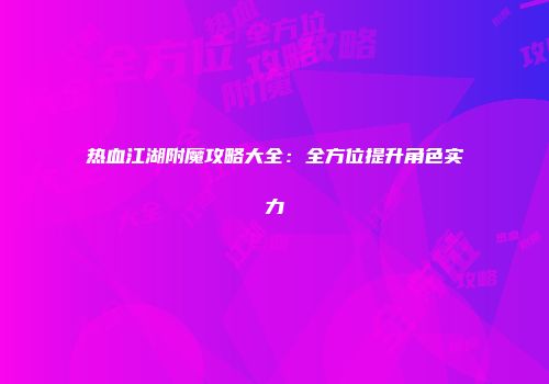热血江湖附魔攻略大全：全方位提升角色实力