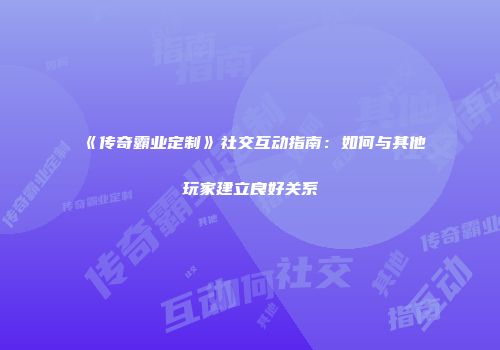 《传奇霸业定制》社交互动指南：如何与其他玩家建立良好关系