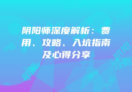 阴阳师深度解析：费用、攻略、入坑指南及心得分享