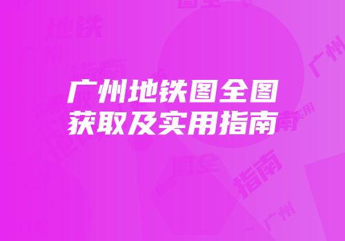 广州地铁图全图获取及实用指南