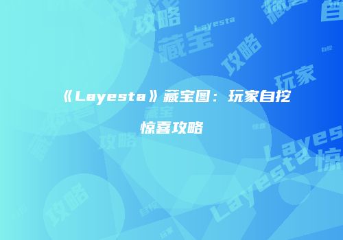 《Layesta》藏宝图：玩家自挖惊喜攻略