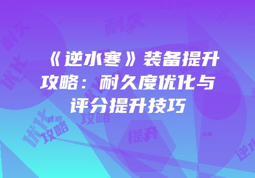《逆水寒》装备提升攻略：耐久度优化与评分提升技巧