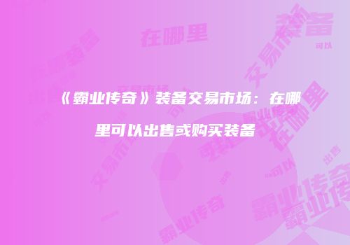 《霸业传奇》装备交易市场：在哪里可以出售或购买装备