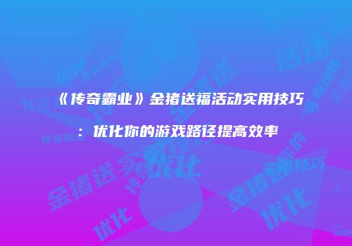 《传奇霸业》金猪送福活动实用技巧：优化你的游戏路径提高效率