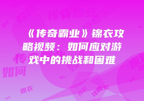 《传奇霸业》锦衣攻略视频：如何应对游戏中的挑战和困难