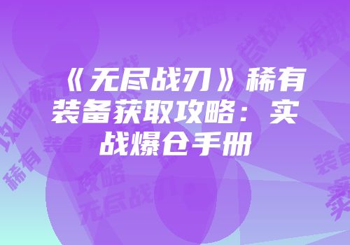 《无尽战刃》稀有装备获取攻略：实战爆仓手册