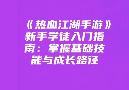 《热血江湖手游》新手学徒入门指南：掌握基础技能与成长路径