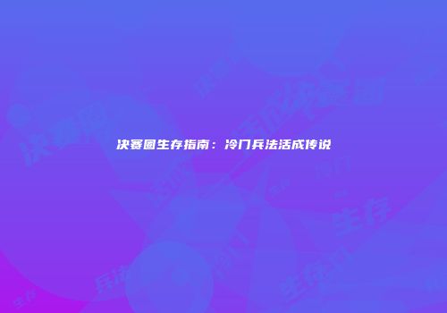 决赛圈生存指南：冷门兵法活成传说