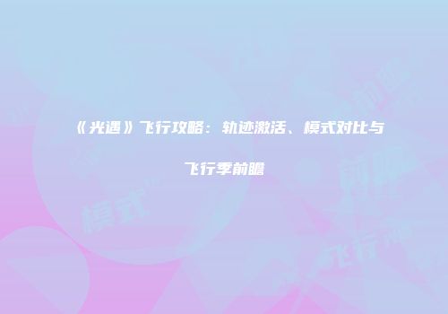 《光遇》飞行攻略：轨迹激活、模式对比与飞行季前瞻