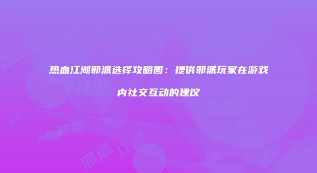 热血江湖邪派选择攻略图：提供邪派玩家在游戏内社交互动的建议