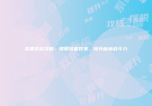 装备系统攻略：摆脱装备奴隶，提升秘境战斗力