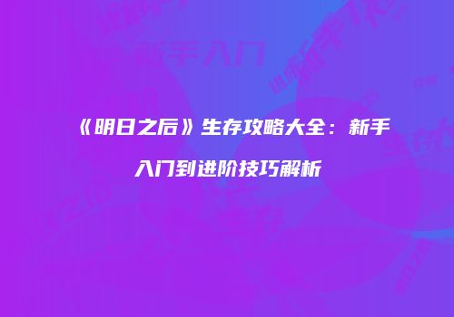 《明日之后》生存攻略大全：新手入门到进阶技巧解析